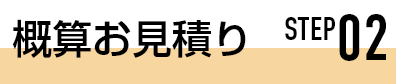 STEP02 概算お見積り